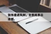 GOGO体育首页-张伟遭遇失利，主教练表示遗憾。