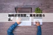 GOGO体育官网-孙杨逆转取胜，展现顽强斗志。