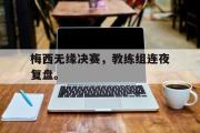 GOGO体育官网-梅西无缘决赛，教练组连夜复盘。