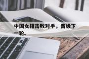 GOGO体育官方版-中国女排击败对手，晋级下一轮。