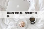 GOGO体育首页-曼联夺得冠军，亲吻奖杯庆祝。