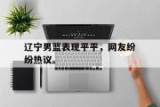 GOGO体育首页-辽宁男篮表现平平，网友纷纷热议。