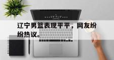 GOGO体育首页-辽宁男篮表现平平，网友纷纷热议。