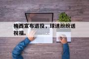 GOGO体育在线登入-梅西宣布退役，球迷纷纷送祝福。