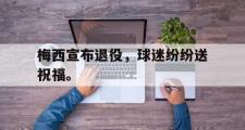 GOGO体育在线登入-梅西宣布退役，球迷纷纷送祝福。