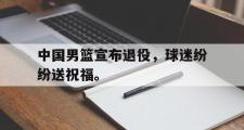 GOGO体育首页-中国男篮宣布退役，球迷纷纷送祝福。