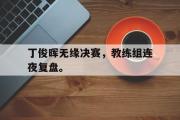 GOGO体育在线登入-丁俊晖无缘决赛，教练组连夜复盘。