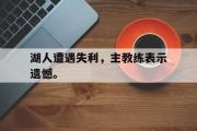 GOGO体育在线登入-湖人遭遇失利，主教练表示遗憾。