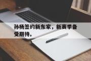 GOGO体育在线登入-孙杨签约新东家，新赛季备受期待。