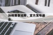 GOGO体育官网-孙杨赛事延期，官方发布通告。