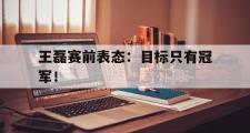 GOGO体育官方版-王磊赛前表态：目标只有冠军！