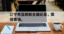 GOGO体育官方版-辽宁男篮刷新全国纪录，震惊赛场。