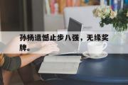 GOGO体育首页-孙杨遗憾止步八强，无缘奖牌。
