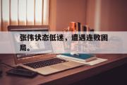 GOGO体育首页-张伟状态低迷，遭遇连败困局。