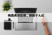 GOGO体育在线登入-梅西再创佳绩，刷新个人纪录。