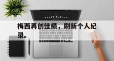 GOGO体育在线登入-梅西再创佳绩，刷新个人纪录。