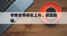 GOGO体育在线登入-李娜世界排名上升，状态回暖。