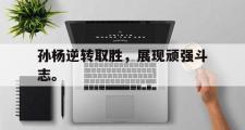 GOGO体育官网-孙杨逆转取胜，展现顽强斗志。