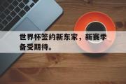 GOGO体育首页-世界杯签约新东家，新赛季备受期待。