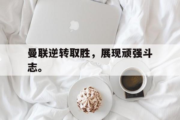GOGO体育在线登入-曼联逆转取胜，展现顽强斗志。