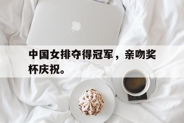 GOGO体育首页-中国女排夺得冠军，亲吻奖杯庆祝。