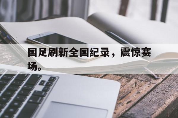 国足刷新全国纪录，震惊赛场。