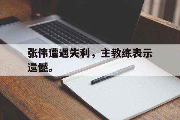 张伟遭遇失利，主教练表示遗憾。