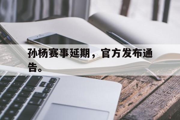 孙杨赛事延期，官方发布通告。