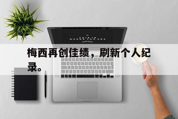 梅西再创佳绩，刷新个人纪录。