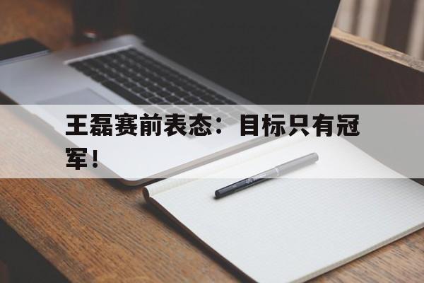 王磊赛前表态：目标只有冠军！
