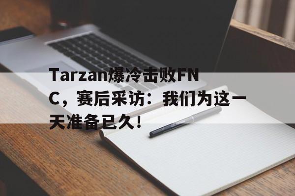 Tarzan爆冷击败FNC，赛后采访：我们为这一天准备已久！