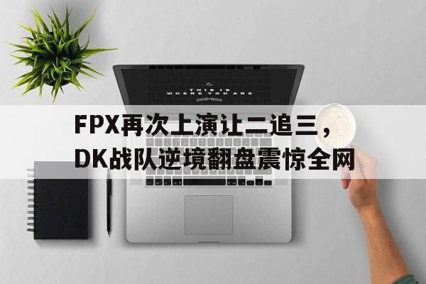 FPX再次上演让二追三，DK战队逆境翻盘震惊全网