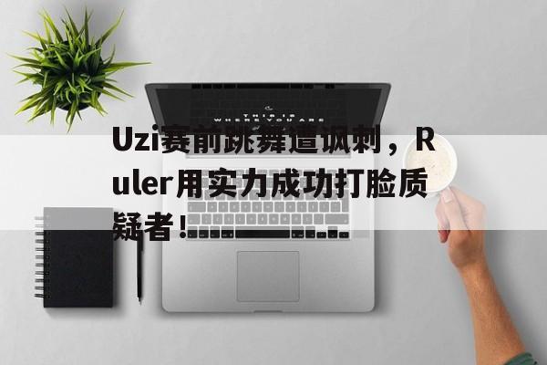 Uzi赛前跳舞遭讽刺，Ruler用实力成功打脸质疑者！