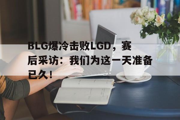 BLG爆冷击败LGD，赛后采访：我们为这一天准备已久！