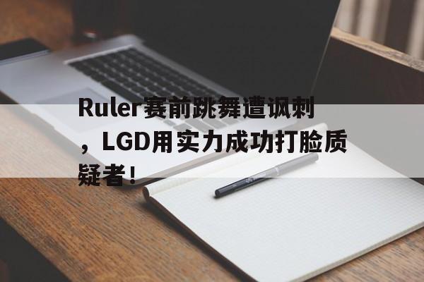 Ruler赛前跳舞遭讽刺，LGD用实力成功打脸质疑者！