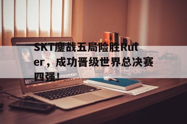SKT鏖战五局险胜Ruler，成功晋级世界总决赛四强！