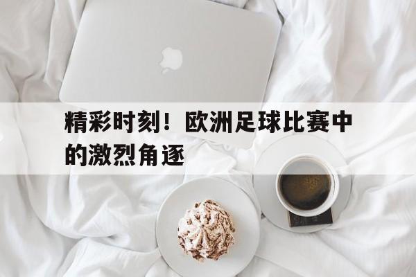 精彩时刻！欧洲足球比赛中的激烈角逐