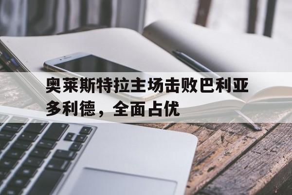 奥莱斯特拉主场击败巴利亚多利德，全面占优