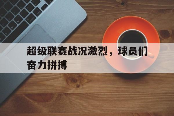 超级联赛战况激烈，球员们奋力拼搏