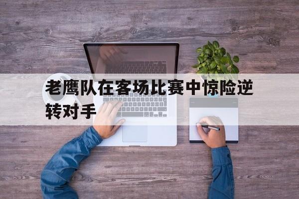 老鹰队在客场比赛中惊险逆转对手
