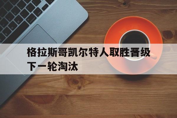 格拉斯哥凯尔特人取胜晋级下一轮淘汰