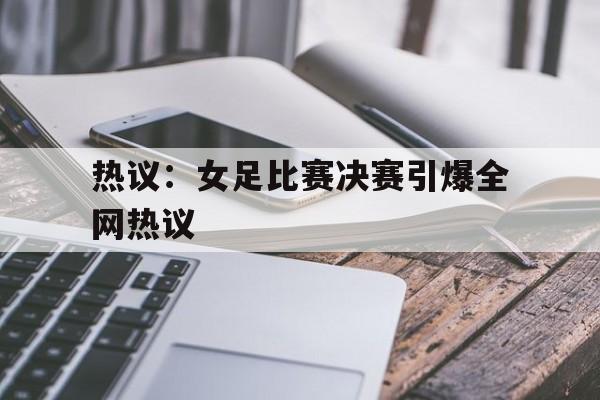 热议：女足比赛决赛引爆全网热议